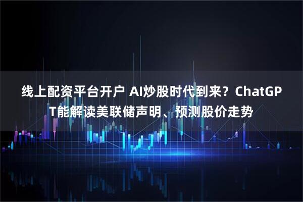 线上配资平台开户 AI炒股时代到来?ChatGPT能解读美联储声明、预测股价走势