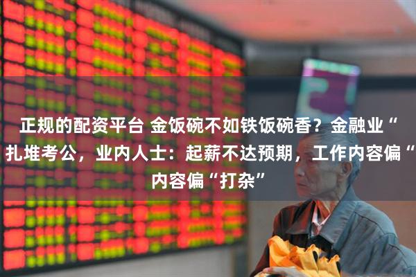 正规的配资平台 金饭碗不如铁饭碗香？金融业“金领”扎堆考公，业内人士：起薪不达预期，工作内容偏“打杂”
