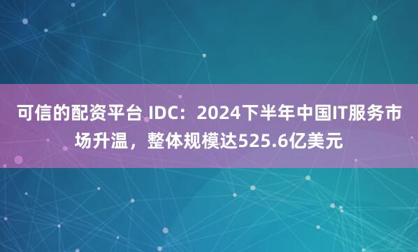 可信的配资平台 IDC：2024下半年中国IT服务市场升温，整体规模达525.6亿美元