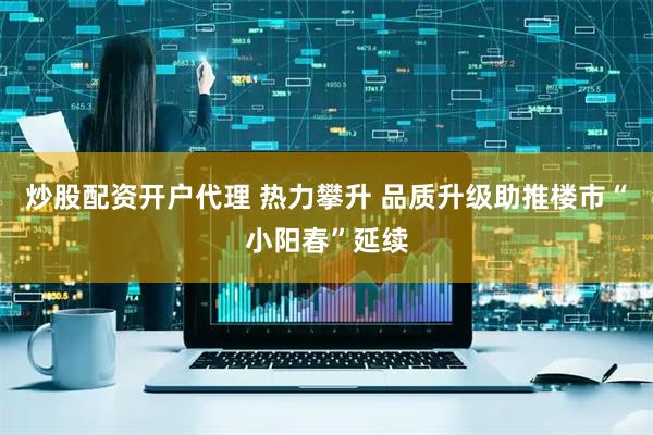 炒股配资开户代理 热力攀升 品质升级助推楼市“小阳春”延续