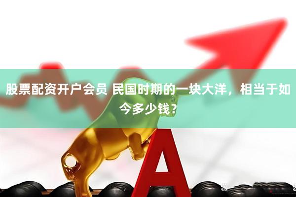 股票配资开户会员 民国时期的一块大洋，相当于如今多少钱？