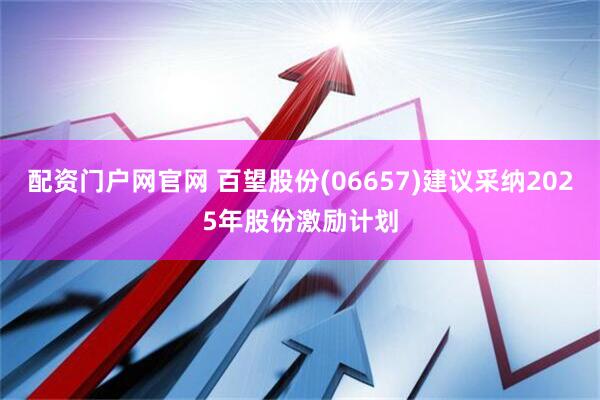配资门户网官网 百望股份(06657)建议采纳2025年股份激励计划