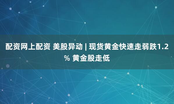 配资网上配资 美股异动 | 现货黄金快速走弱跌1.2% 黄金股走低