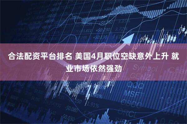 合法配资平台排名 美国4月职位空缺意外上升 就业市场依然强劲