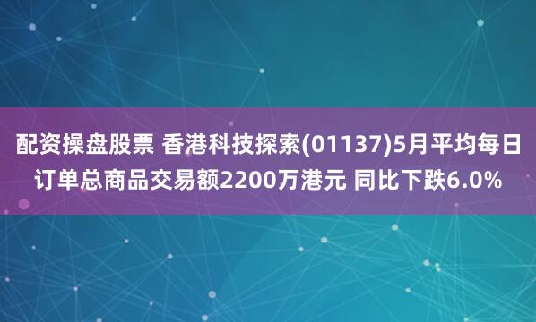 配资操盘股票 香港科技探索(01137)5月平均每日订单总商品交易额2200万港元 同比下跌6.0%