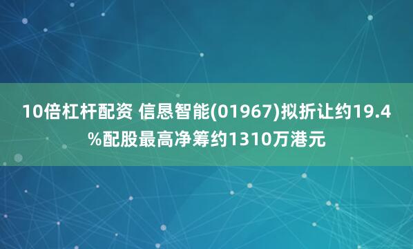 10倍杠杆配资 信恳智能(01967)拟折让约19.4%配股最高净筹约1310万港元
