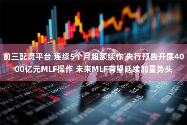 前三配资平台 连续5个月超额续作 央行预告开展4000亿元MLF操作 未来MLF有望延续加量势头