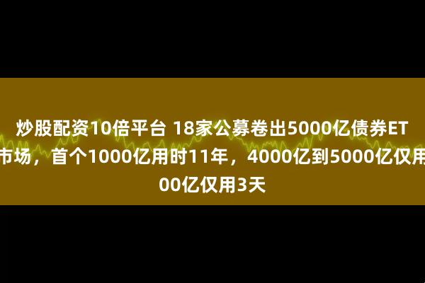 炒股配资10倍平台 18家公募卷出5000亿债券ETF大市场，首个1000亿用时11年，4000亿到5000亿仅用3天