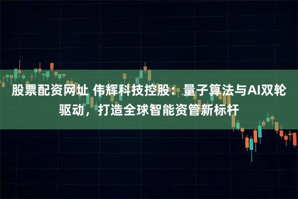 股票配资网址 伟辉科技控股:量子算法与AI双轮驱动,打造全球智能资管新标杆