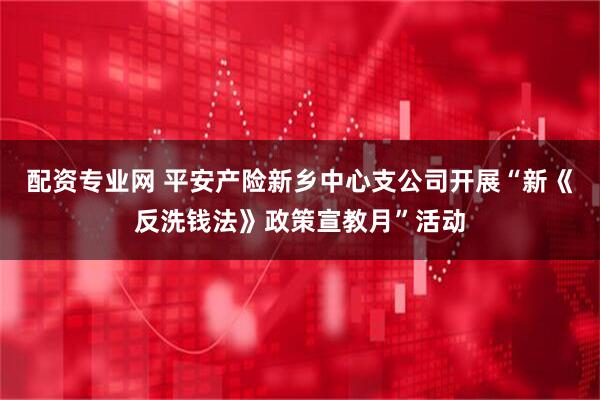 配资专业网 平安产险新乡中心支公司开展“新《反洗钱法》政策宣教月”活动