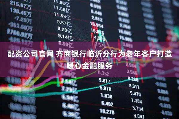 配资公司官网 齐商银行临沂分行为老年客户打造暖心金融服务