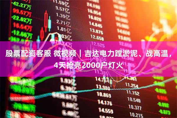 股票配资客服 微视频｜吉达电力蹚淤泥、战高温，4天抢亮2000户灯火