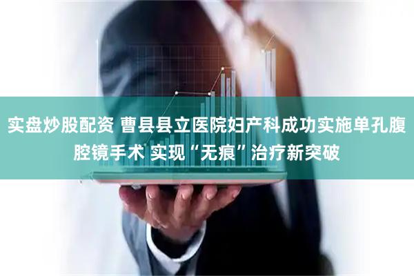 实盘炒股配资 曹县县立医院妇产科成功实施单孔腹腔镜手术 实现“无痕”治疗新突破