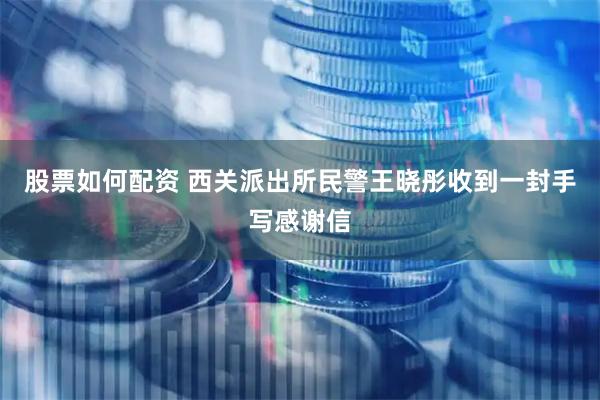 股票如何配资 西关派出所民警王晓彤收到一封手写感谢信