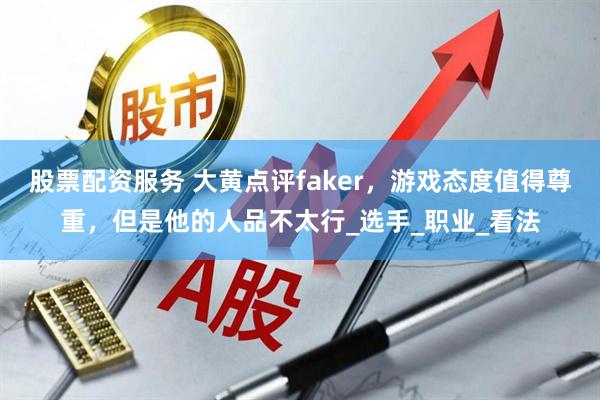 股票配资服务 大黄点评faker，游戏态度值得尊重，但是他的人品不太行_选手_职业_看法