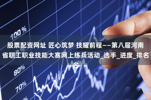 股票配资网址 匠心筑梦 技耀前程——第八届河南省职工职业技能大赛网上练兵活动_选手_进度_排名