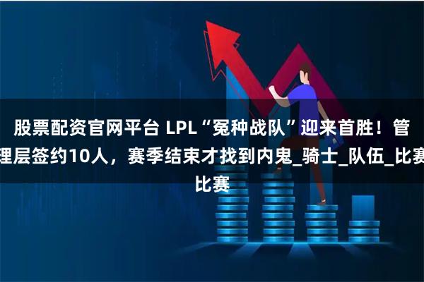 股票配资官网平台 LPL“冤种战队”迎来首胜！管理层签约10人，赛季结束才找到内鬼_骑士_队伍_比赛