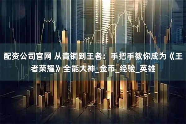 配资公司官网 从青铜到王者：手把手教你成为《王者荣耀》全能大神_金币_经验_英雄