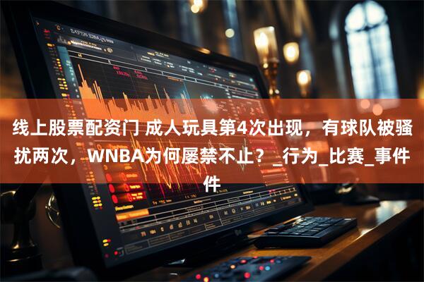 线上股票配资门 成人玩具第4次出现，有球队被骚扰两次，WNBA为何屡禁不止？_行为_比赛_事件