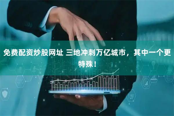 免费配资炒股网址 三地冲刺万亿城市，其中一个更特殊！