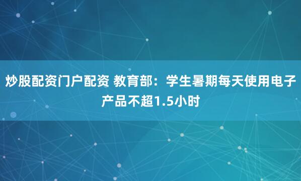 炒股配资门户配资 教育部：学生暑期每天使用电子产品不超1.5小时