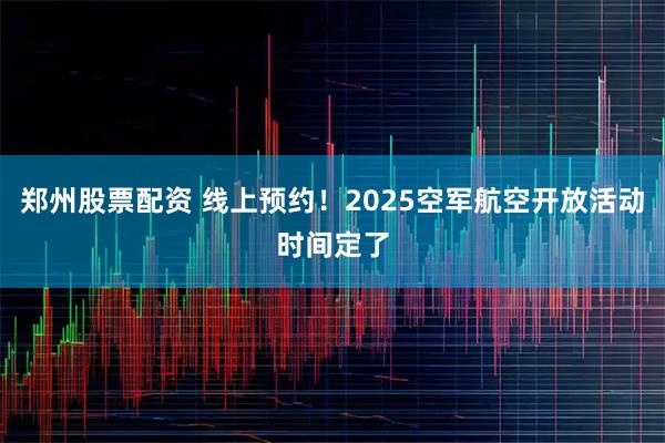 郑州股票配资 线上预约！2025空军航空开放活动时间定了