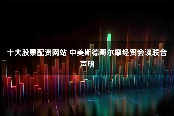 十大股票配资网站 中美斯德哥尔摩经贸会谈联合声明