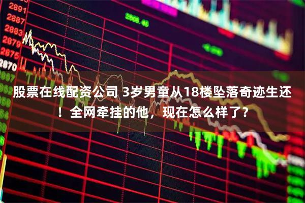 股票在线配资公司 3岁男童从18楼坠落奇迹生还!全网牵挂的他,现在怎么样了?