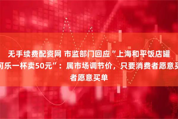 无手续费配资网 市监部门回应“上海和平饭店罐装可乐一杯卖50元”：属市场调节价，只要消费者愿意买单