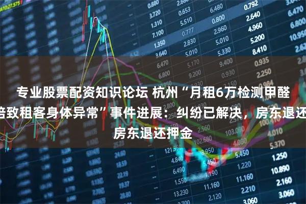 专业股票配资知识论坛 杭州“月租6万检测甲醛超3倍致租客身体异常”事件进展：纠纷已解决，房东退还押金