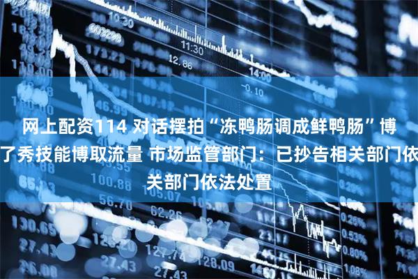 网上配资114 对话摆拍“冻鸭肠调成鲜鸭肠”博主：为了秀技能博取流量 市场监管部门：已抄告相关部门依法处置