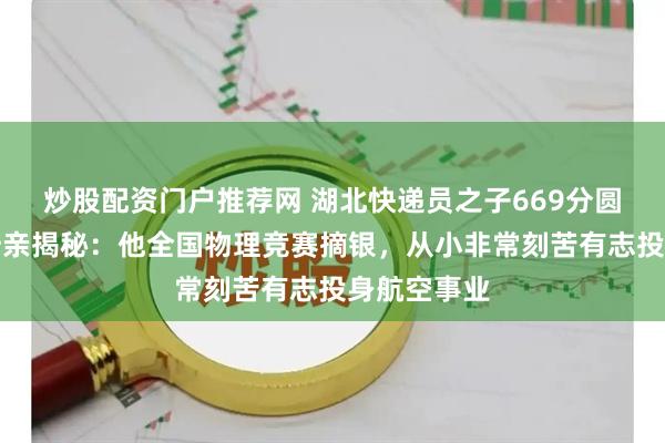 炒股配资门户推荐网 湖北快递员之子669分圆梦北大，母亲揭秘：他全国物理竞赛摘银，从小非常刻苦有志投身航空事业