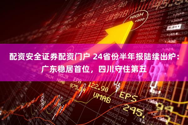 配资安全证券配资门户 24省份半年报陆续出炉：广东稳居首位，四川守住第五