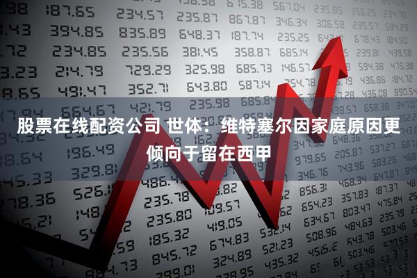 股票在线配资公司 世体：维特塞尔因家庭原因更倾向于留在西甲
