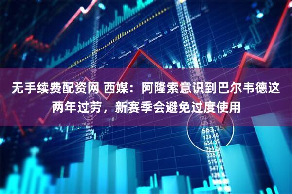 无手续费配资网 西媒：阿隆索意识到巴尔韦德这两年过劳，新赛季会避免过度使用