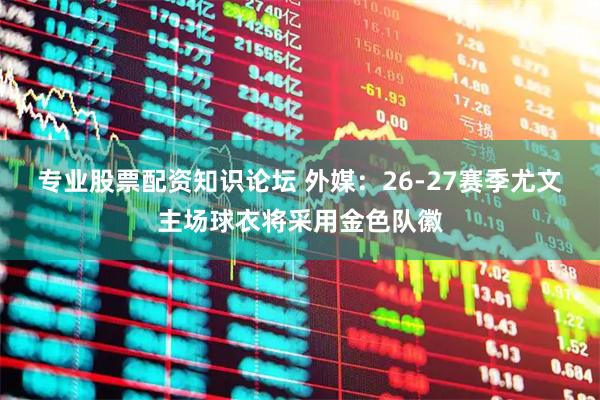专业股票配资知识论坛 外媒：26-27赛季尤文主场球衣将采用金色队徽