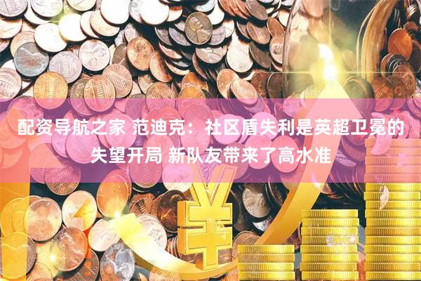 配资导航之家 范迪克：社区盾失利是英超卫冕的失望开局 新队友带来了高水准