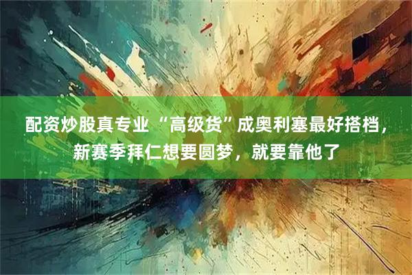 配资炒股真专业 “高级货”成奥利塞最好搭档，新赛季拜仁想要圆梦，就要靠他了