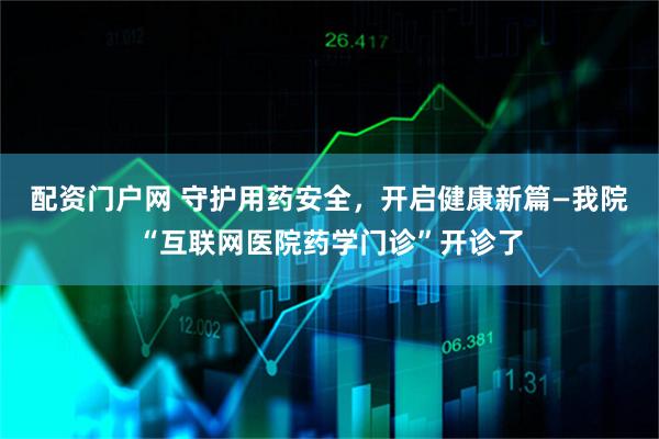 配资门户网 守护用药安全，开启健康新篇—我院“互联网医院药学门诊”开诊了
