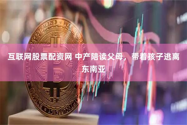 互联网股票配资网 中产陪读父母，带着孩子逃离东南亚