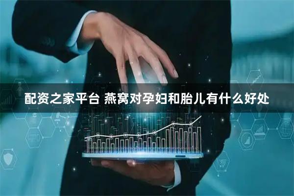 配资之家平台 燕窝对孕妇和胎儿有什么好处