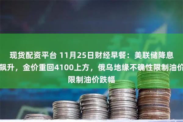 现货配资平台 11月25日财经早餐：美联储降息概率飙升，金价重回4100上方，俄乌地缘不确性限制油价跌幅