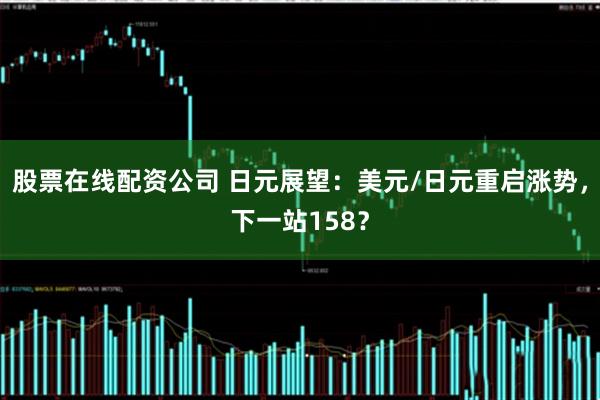股票在线配资公司 日元展望:美元/日元重启涨势,下一站158?