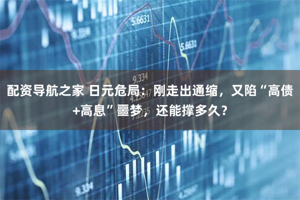 配资导航之家 日元危局：刚走出通缩，又陷“高债+高息”噩梦，还能撑多久？